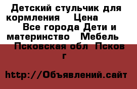 Детский стульчик для кормления  › Цена ­ 2 500 - Все города Дети и материнство » Мебель   . Псковская обл.,Псков г.